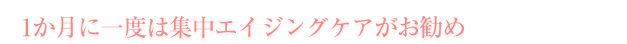 一ヶ月に一度は集中エイジングケアがオススメ